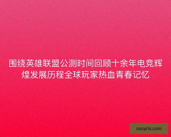 围绕英雄联盟公测时间回顾十余年电竞辉煌发展历程全球玩家热血青春记忆