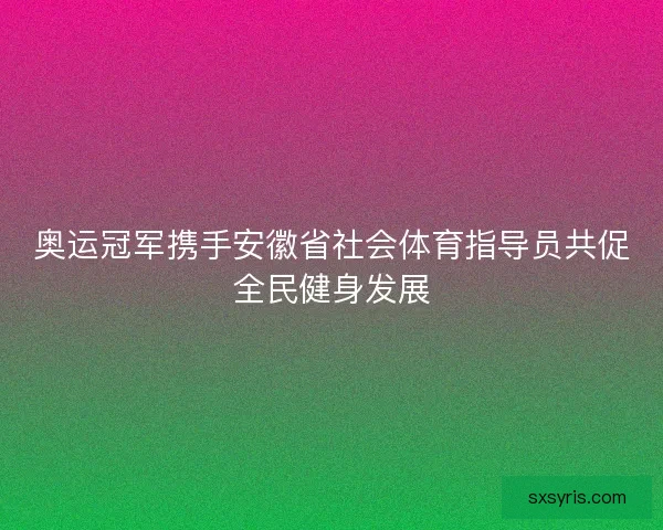奥运冠军携手安徽省社会体育指导员共促全民健身发展