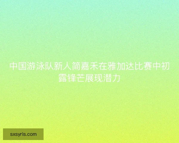 中国游泳队新人简嘉禾在雅加达比赛中初露锋芒展现潜力