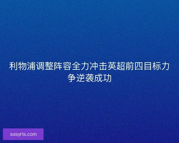 利物浦调整阵容全力冲击英超前四目标力争逆袭成功
