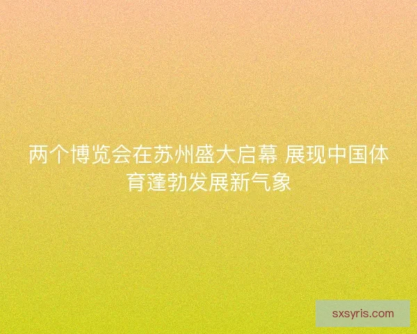 两个博览会在苏州盛大启幕 展现中国体育蓬勃发展新气象