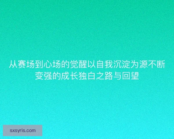 从赛场到心场的觉醒以自我沉淀为源不断变强的成长独白之路与回望