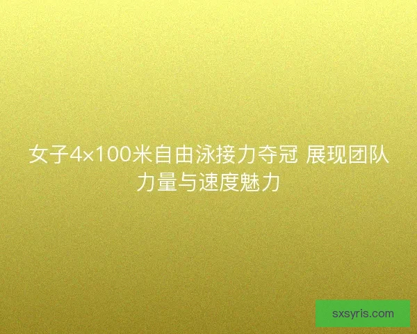 女子4×100米自由泳接力夺冠 展现团队力量与速度魅力