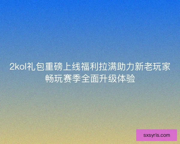 2kol礼包重磅上线福利拉满助力新老玩家畅玩赛季全面升级体验
