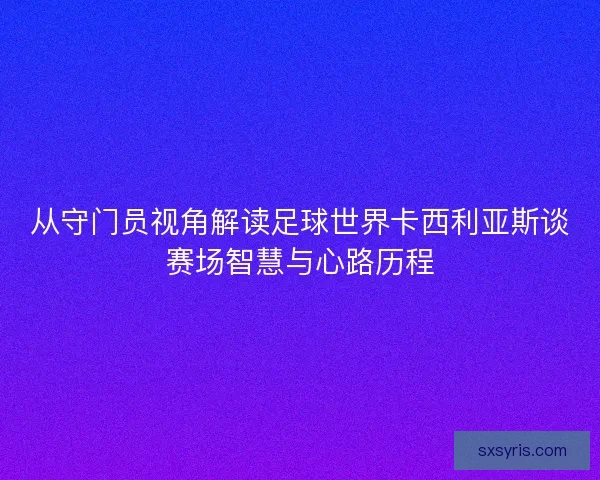 从守门员视角解读足球世界卡西利亚斯谈赛场智慧与心路历程