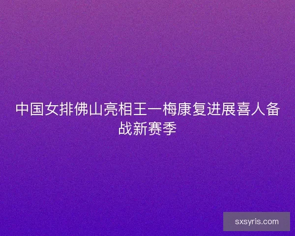 中国女排佛山亮相王一梅康复进展喜人备战新赛季